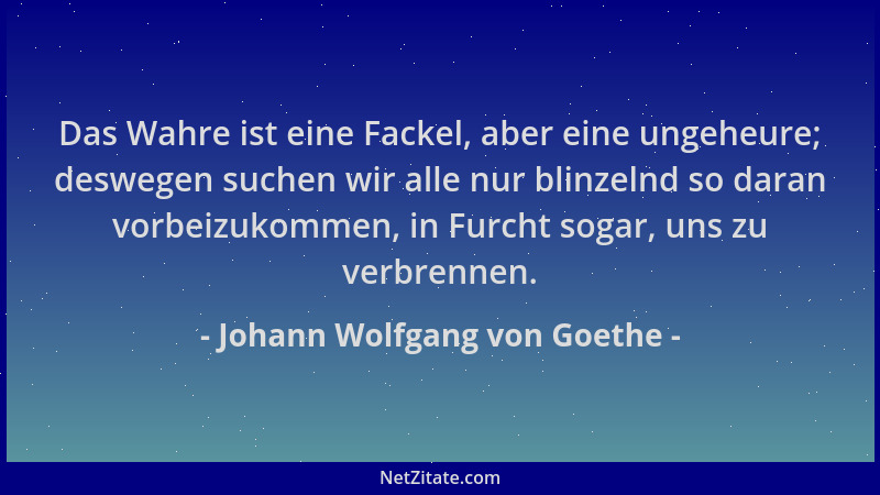 Johann Wolfgang von Goethe - Das Wahre ist eine Fackel, aber eine ungeheure; deswegen suchen wir alle nur blinzelnd so dara...