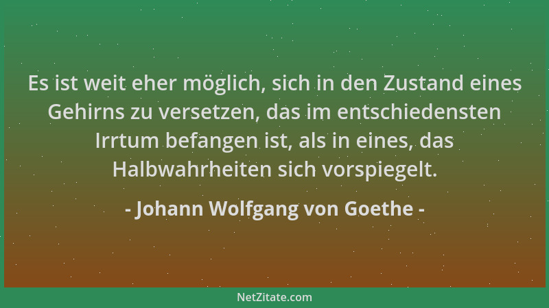 Johann Wolfgang von Goethe - Es ist weit eher möglich, sich in den Zustand eines Gehirns zu versetzen, das im entschiedenst...