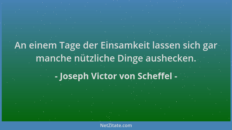 Joseph Victor von Scheffel - An einem Tage der Einsamkeit lassen sich gar manche nützliche Dinge aushecken....