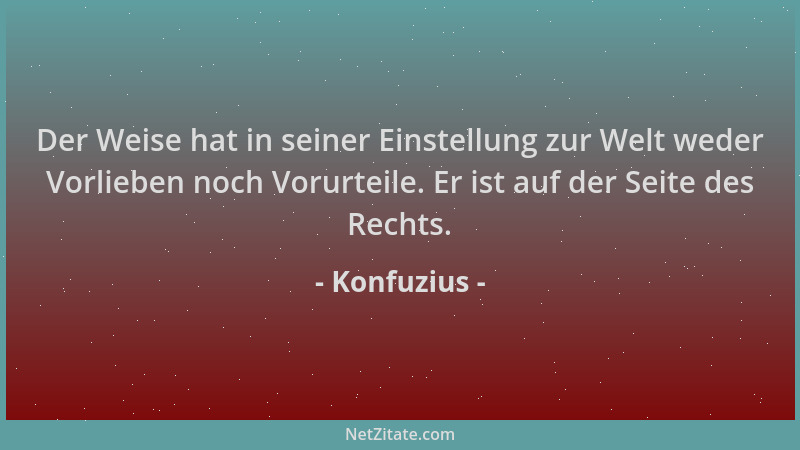 Konfuzius - Der Weise hat in seiner Einstellung zur Welt weder Vorlieben noch Vorurteile. Er ist auf der Seite des Rechts....
