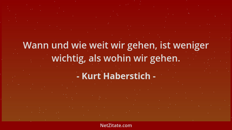Kurt Haberstich - Wann und wie weit wir gehen, ist weniger wichtig, als wohin wir gehen....