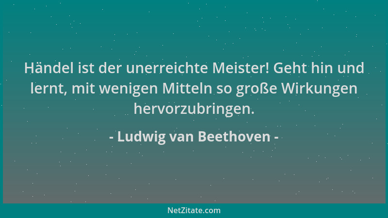 Ludwig van Beethoven - Händel ist der unerreichte Meister! Geht hin und lernt, mit wenigen Mitteln so große Wirkungen hervo...