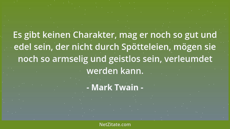 Mark Twain - Es gibt keinen Charakter, mag er noch so gut und edel sein, der nicht durch Spötteleien, mögen sie noch so arm...