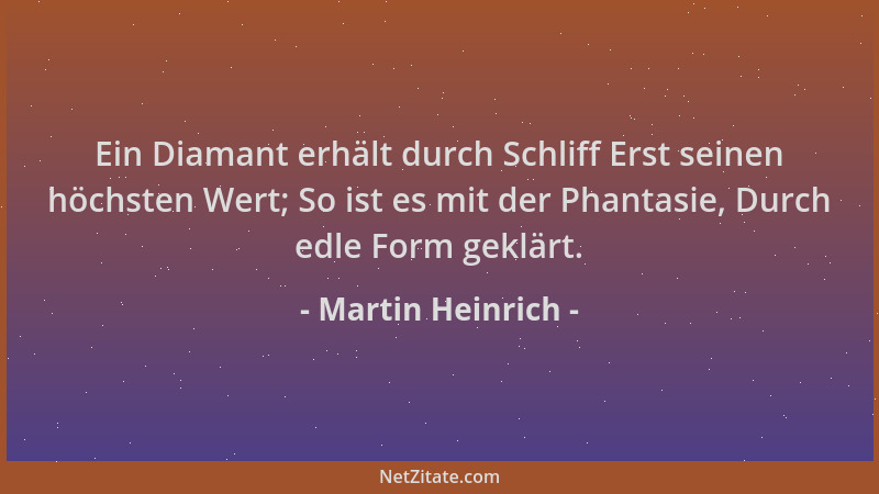 Martin Heinrich - Ein Diamant erhält durch Schliff Erst seinen höchsten Wert; So ist es mit der Phantasie, Durch edle Form...