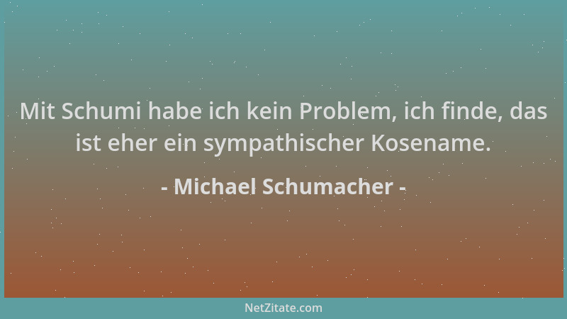 Michael Schumacher - Mit Schumi habe ich kein Problem, ich finde, das ist eher ein sympathischer Kosename....