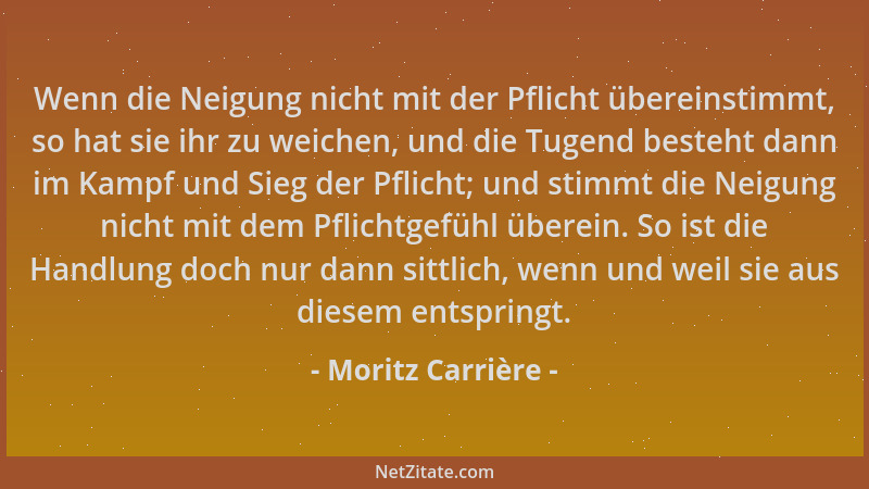 Moritz Carrière - Wenn die Neigung nicht mit der Pflicht übereinstimmt, so hat sie ihr zu weichen, und die Tugend besteht d...