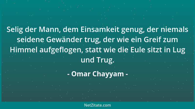 Omar Chayyam - Selig der Mann, dem Einsamkeit genug, der niemals seidene Gewänder trug, der wie ein Greif zum Himmel aufgef...