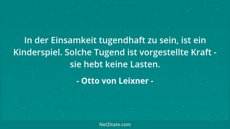 Otto von Leixner - In der Einsamkeit tugendhaft zu sein, ist ein Kinderspiel. Solche Tugend ist vorgestellte Kraft - sie he...