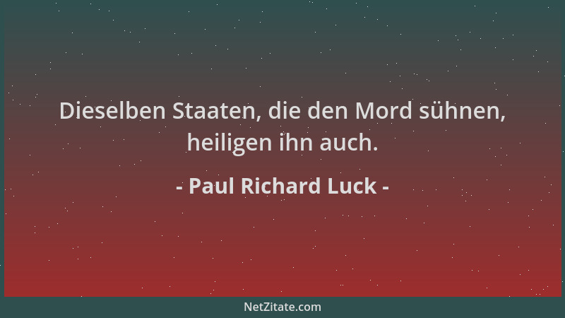 Paul Richard Luck - Dieselben Staaten, die den Mord sühnen, heiligen ihn auch....