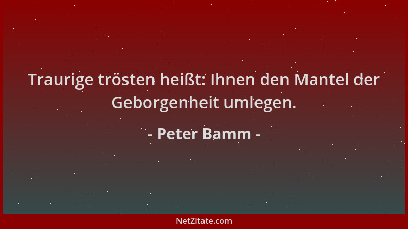 Peter Bamm - Traurige trösten heißt: Ihnen den Mantel der Geborgenheit umlegen....