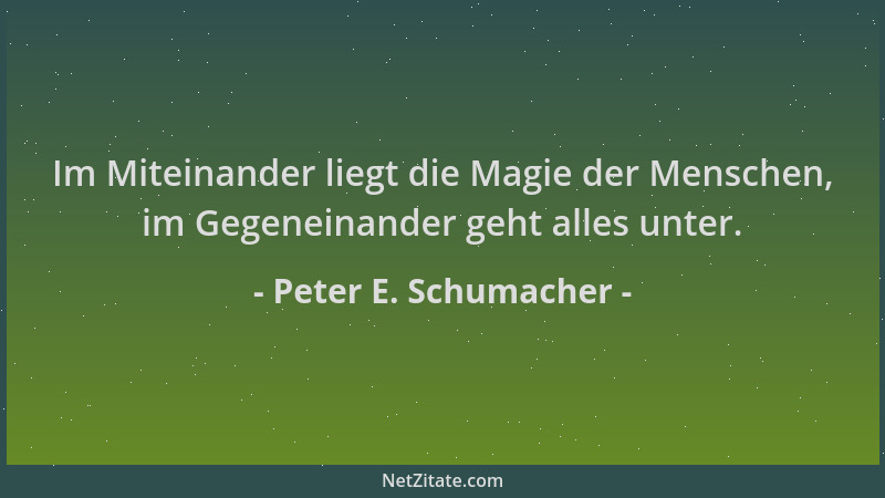 Peter E. Schumacher - Im Miteinander liegt die Magie der Menschen, im Gegeneinander geht alles unter....