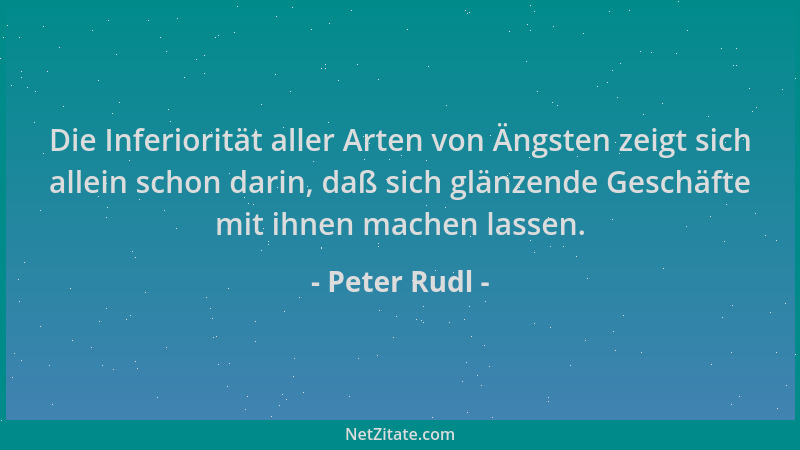 Peter Rudl - Die Inferiorität aller Arten von Ängsten zeigt sich allein schon darin, daß sich glänzende Geschäfte mit ihnen...