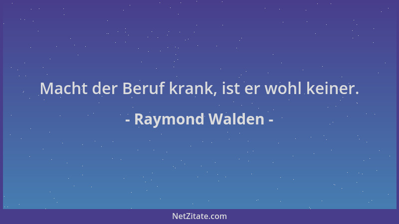 Raymond Walden - Macht der Beruf krank, ist er wohl keiner....