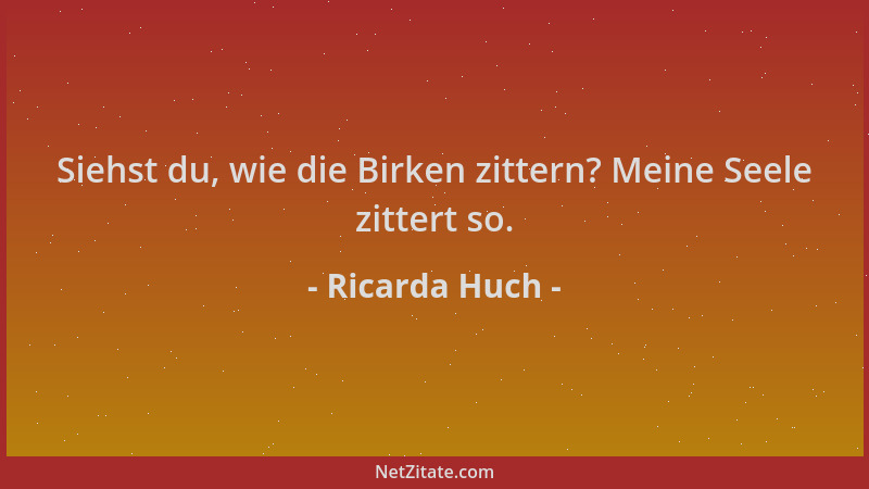 Ricarda Huch - Siehst du, wie die Birken zittern? Meine Seele zittert so....