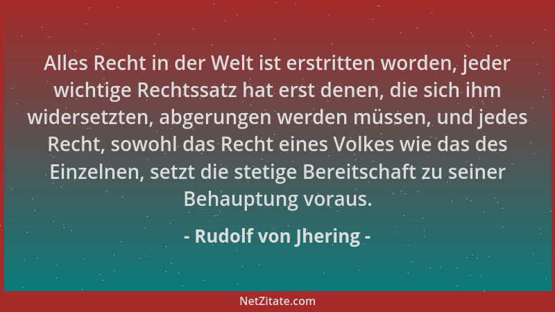 Rudolf von Jhering - Alles Recht in der Welt ist erstritten worden, jeder wichtige Rechtssatz hat erst denen, die sich ihm...