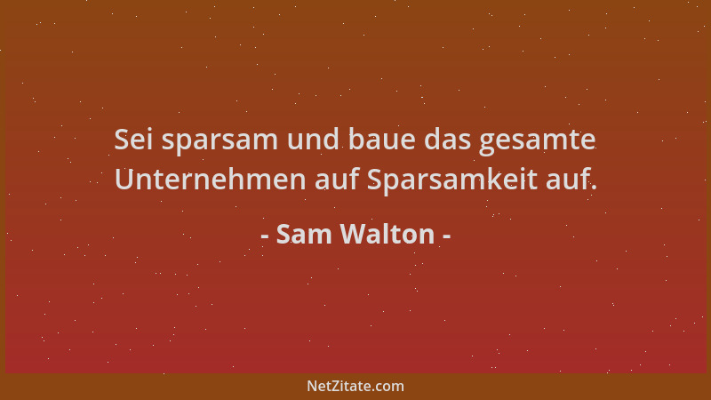 Sam Walton - Sei sparsam und baue das gesamte Unternehmen auf Sparsamkeit auf....