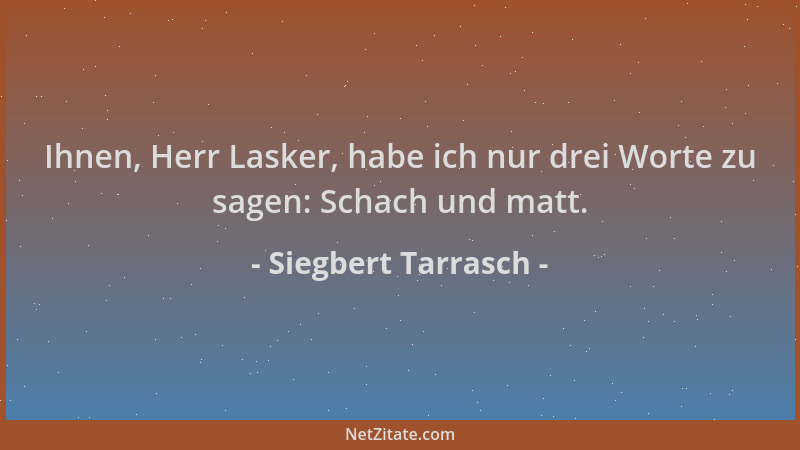 Siegbert Tarrasch - Ihnen, Herr Lasker, habe ich nur drei Worte zu sagen: Schach und matt....