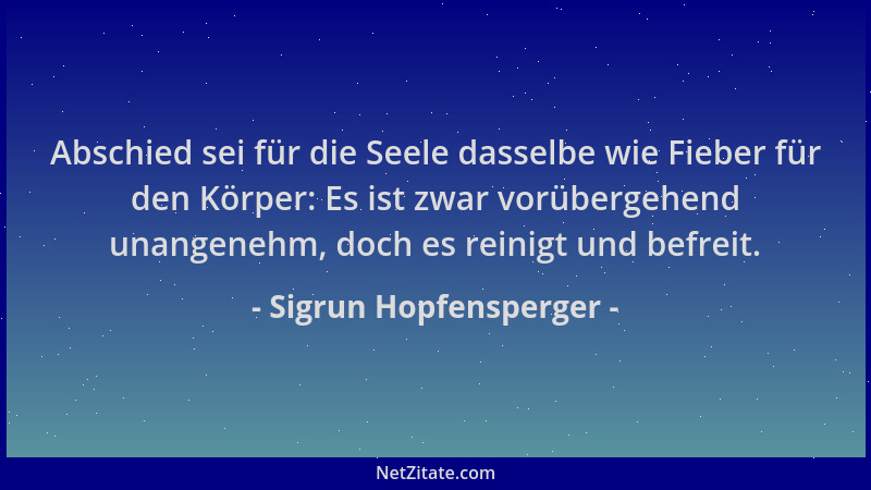 Sigrun Hopfensperger - Abschied sei für die Seele dasselbe wie Fieber für den Körper: Es ist zwar vorübergehend unangenehm,...
