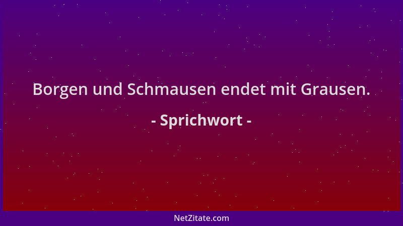 Sprichwort - Borgen und Schmausen endet mit Grausen....