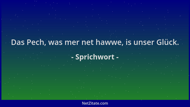 Sprichwort - Das Pech, was mer net hawwe, is unser Glück....
