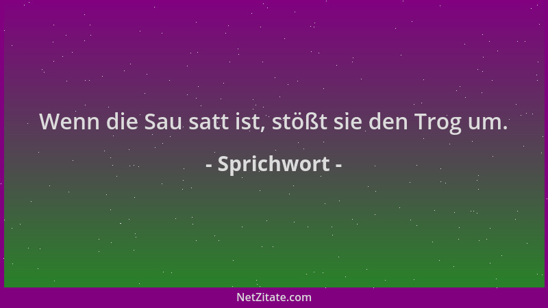 Sprichwort - Wenn die Sau satt ist, stößt sie den Trog um....