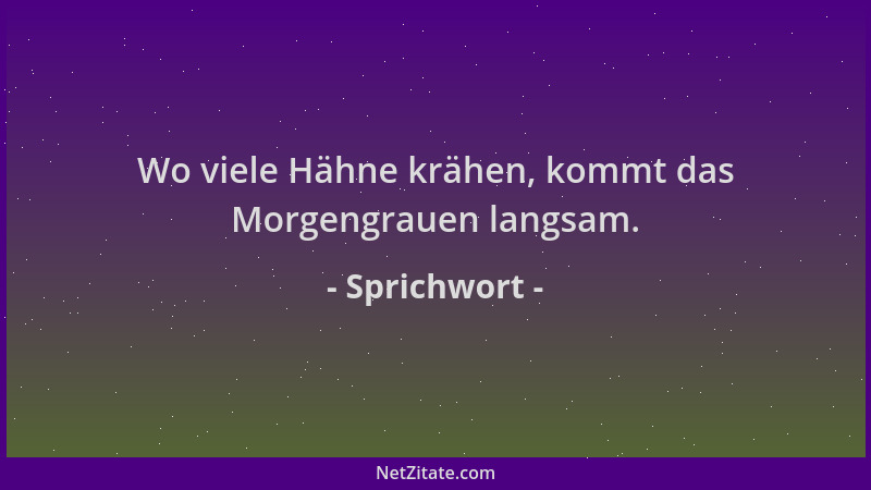 Sprichwort - Wo viele Hähne krähen, kommt das Morgengrauen langsam....