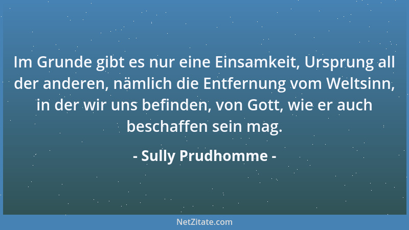 Sully Prudhomme - Im Grunde gibt es nur eine Einsamkeit, Ursprung all der anderen, nämlich die Entfernung vom Weltsinn, in...