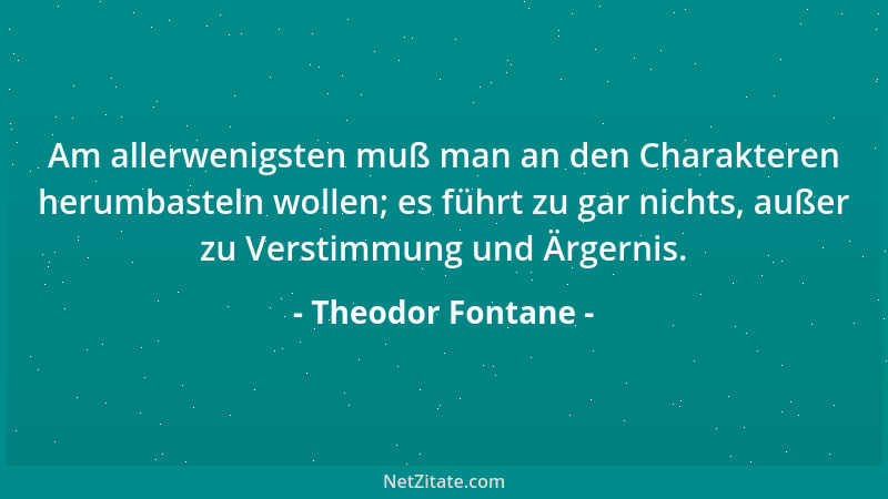 Theodor Fontane - Am allerwenigsten muß man an den Charakteren herumbasteln wollen; es führt zu gar nichts, außer zu Versti...