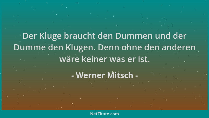 Werner Mitsch - Der Kluge braucht den Dummen und der Dumme den Klugen. Denn ohne den anderen wäre keiner was er ist....