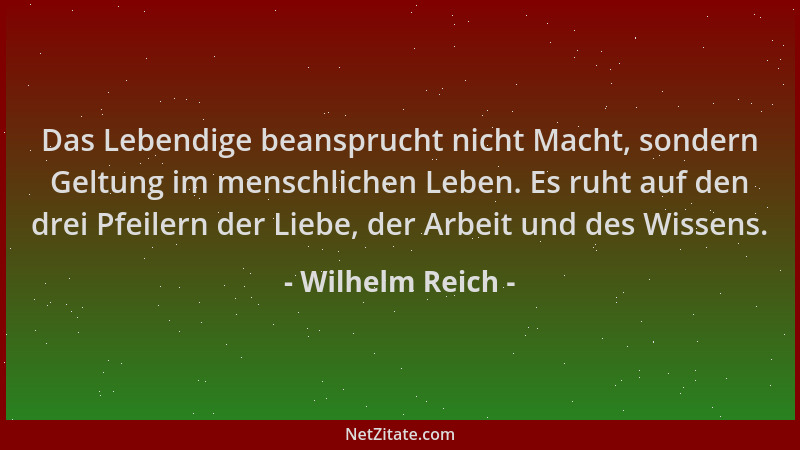 Wilhelm Reich - Das Lebendige beansprucht nicht Macht, sondern Geltung im menschlichen Leben. Es ruht auf den drei Pfeilern...