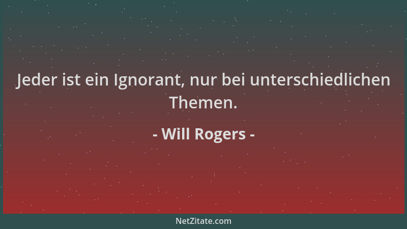 Will Rogers - Jeder ist ein Ignorant, nur bei unterschiedlichen Themen....