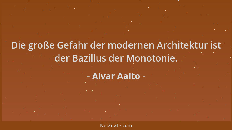 Alvar Aalto - Die große Gefahr der modernen Architektur ist der Bazillus der Monotonie....