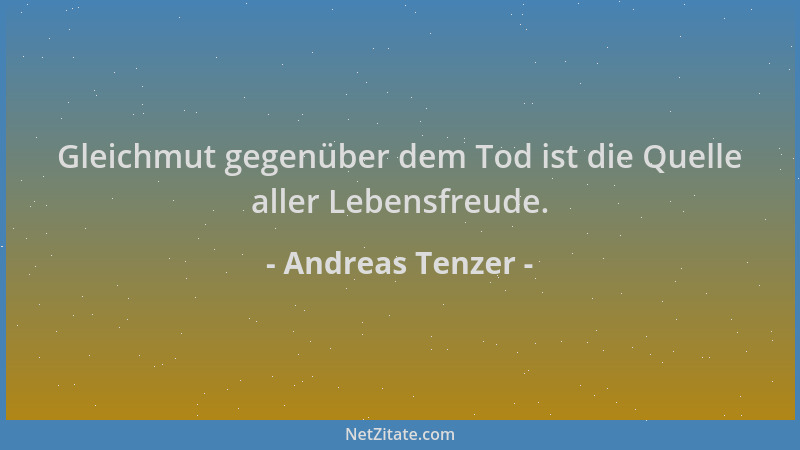 Andreas Tenzer - Gleichmut gegenüber dem Tod ist die Quelle aller Lebensfreude....