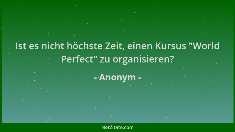 Anonym - Ist es nicht höchste Zeit, einen Kursus  "World Perfect " zu organisieren?...