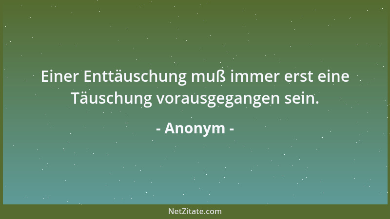 Anonym - Einer Enttäuschung muß immer erst eine Täuschung vorausgegangen sein....