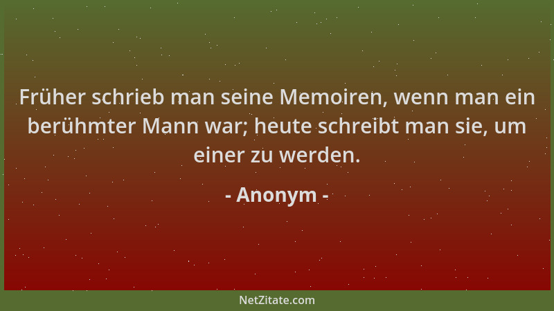 Anonym - Früher schrieb man seine Memoiren, wenn man ein berühmter Mann war; heute schreibt man sie, um einer zu werden....