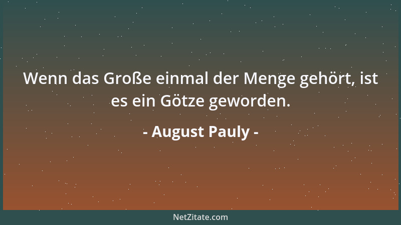 August Pauly - Wenn das Große einmal der Menge gehört, ist es ein Götze geworden....