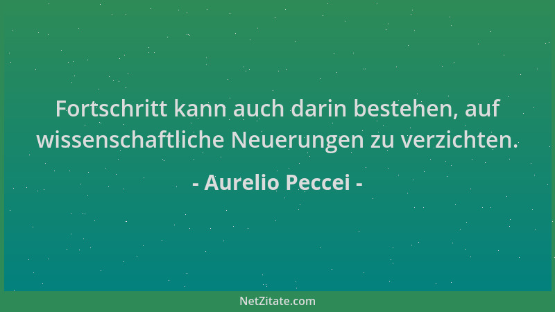 Aurelio Peccei - Fortschritt kann auch darin bestehen, auf wissenschaftliche Neuerungen zu verzichten....