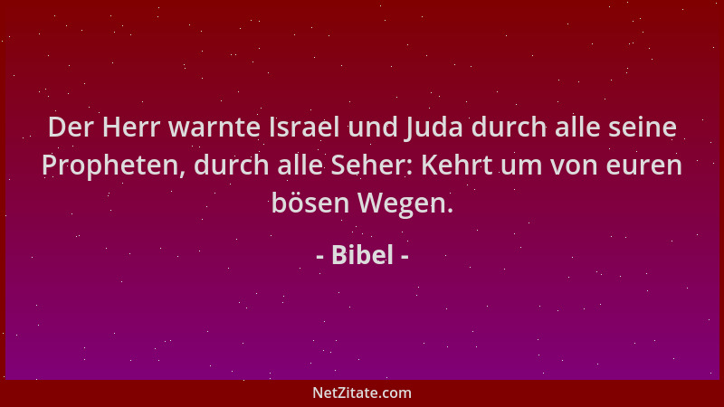Bibel - Der Herr warnte Israel und Juda durch alle seine Propheten, durch alle Seher: Kehrt um von euren bösen Wegen....