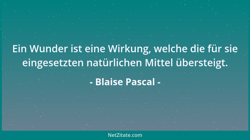 Blaise Pascal - Ein Wunder ist eine Wirkung, welche die für sie eingesetzten natürlichen Mittel übersteigt....