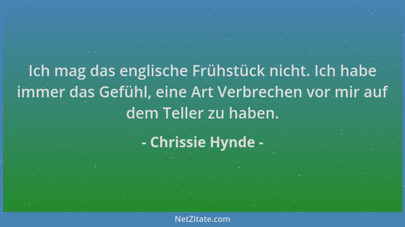 Chrissie Hynde - Ich mag das englische Frühstück nicht. Ich habe immer das Gefühl, eine Art Verbrechen vor mir auf dem Tell...