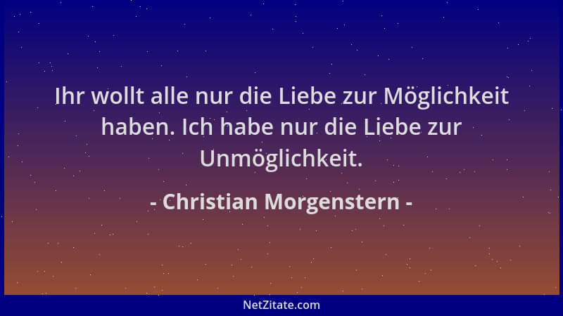 Christian Morgenstern - Ihr wollt alle nur die Liebe zur Möglichkeit haben. Ich habe nur die Liebe zur Unmöglichkeit....