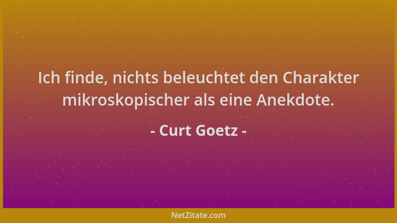 Curt Goetz - Ich finde, nichts beleuchtet den Charakter mikroskopischer als eine Anekdote....