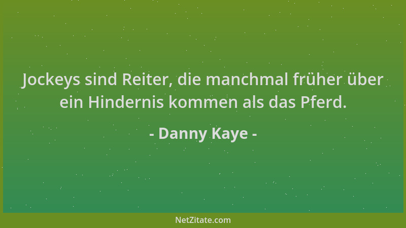 Danny Kaye - Jockeys sind Reiter, die manchmal früher über ein Hindernis kommen als das Pferd....