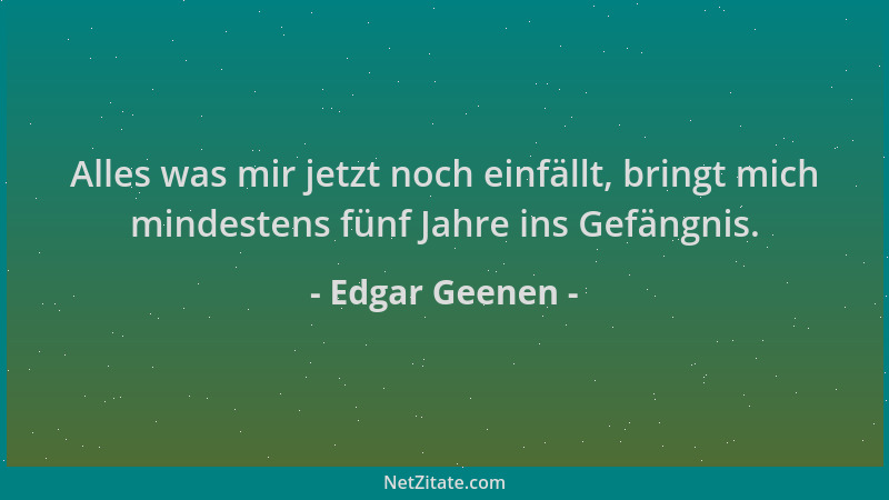 Edgar Geenen - Alles was mir jetzt noch einfällt, bringt mich mindestens fünf Jahre ins Gefängnis....