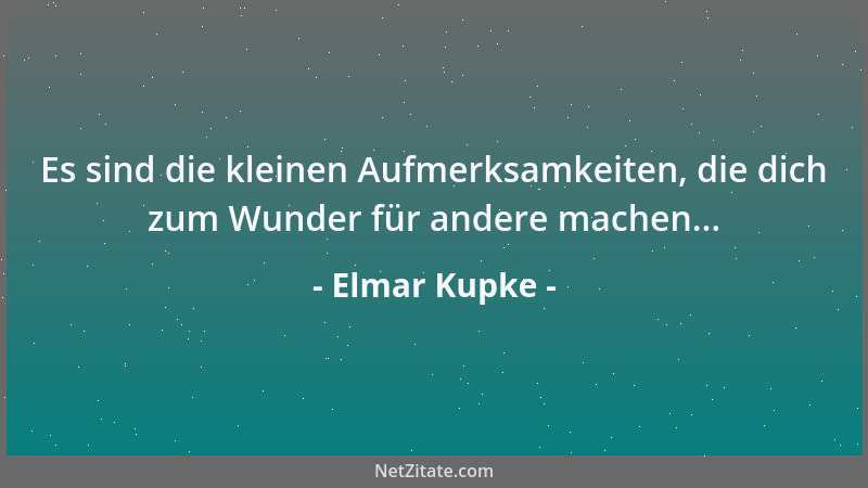 Elmar Kupke - Es sind die kleinen Aufmerksamkeiten, die dich zum Wunder für andere machen......