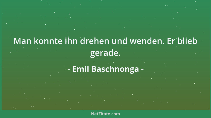 Emil Baschnonga - Man konnte ihn drehen und wenden. Er blieb gerade....
