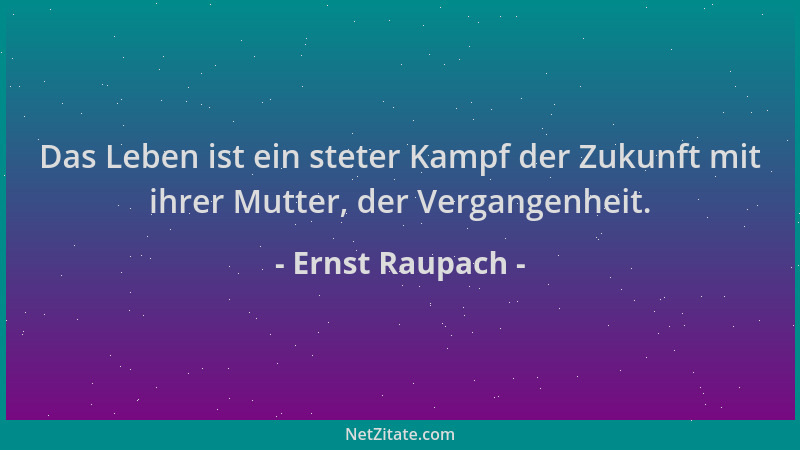 Ernst Raupach - Das Leben ist ein steter Kampf der Zukunft mit ihrer Mutter, der Vergangenheit....