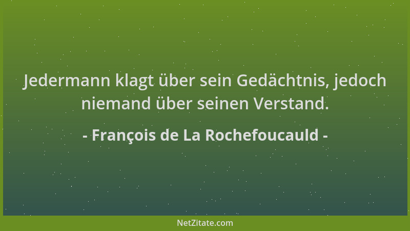 François de La Rochefoucauld - Jedermann klagt über sein Gedächtnis, jedoch niemand über seinen Verstand....