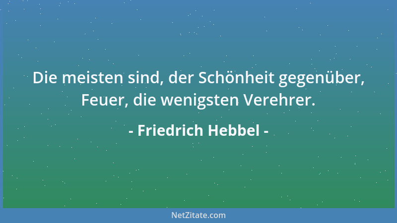 Friedrich Hebbel - Die meisten sind, der Schönheit gegenüber, Feuer, die wenigsten Verehrer....